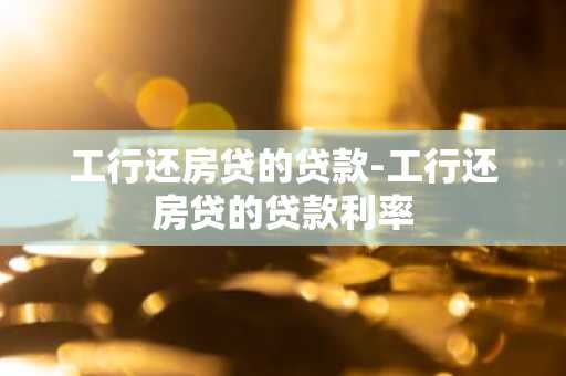 工行还房贷的贷款-工行还房贷的贷款利率