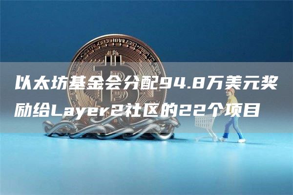 以太坊基金会分配94.8万美元奖励给Layr2社区的22个项目