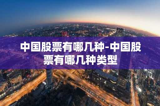 中国股票有哪几种-中国股票有哪几种类型