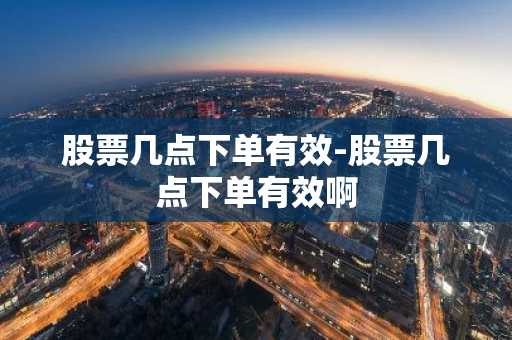股票几点下单有效-股票几点下单有效啊