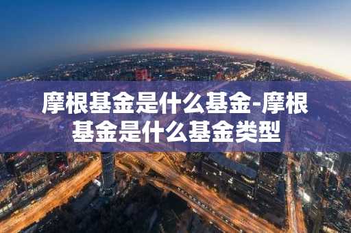 摩根基金是什么基金-摩根基金是什么基金类型