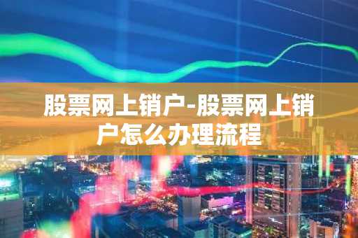 股票网上销户-股票网上销户怎么办理流程