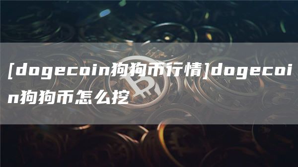 [dogcoin狗狗币行情]dogcoin狗狗币怎么挖
