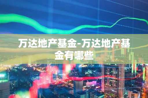 万达地产基金-万达地产基金有哪些