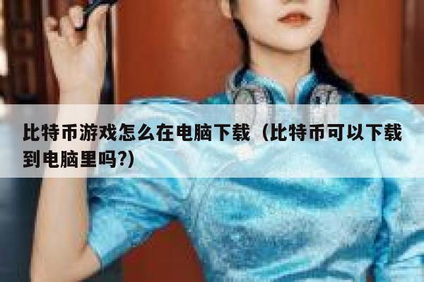 比特币游戏怎么在电脑下载(比特币可以下载到电脑里吗?)-**张图片-binance下载 比特币游戏怎么在电脑下载(比特币可以下载到电脑里吗?)-**张图片-binance下载