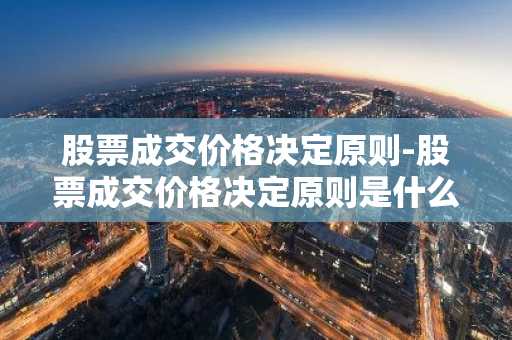 股票成交价格决定原则-股票成交价格决定原则是什么