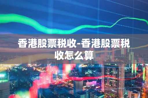 香港股票税收-香港股票税收怎么算