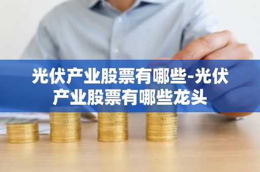 光伏产业股票有哪些-光伏产业股票有哪些龙头
