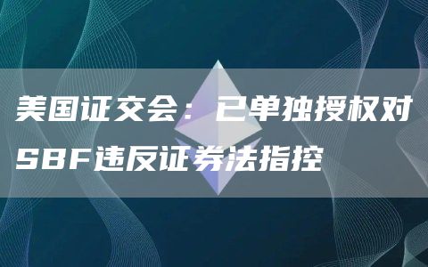 美国证交会：已单独授权对SBF违反证券法指控1