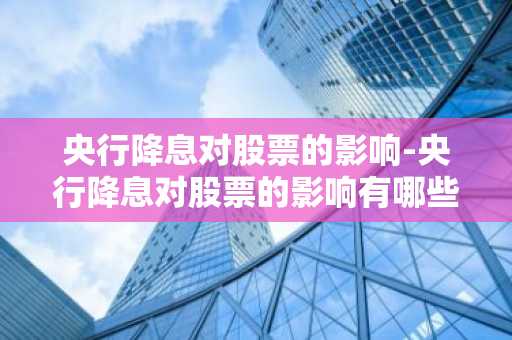 央行降息对股票的影响-央行降息对股票的影响有哪些