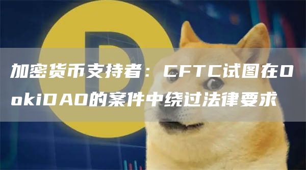 加密货币支持者：CFTC试图在O抹茶iDAO的案件中绕过法律要求-**张图片-binance下载