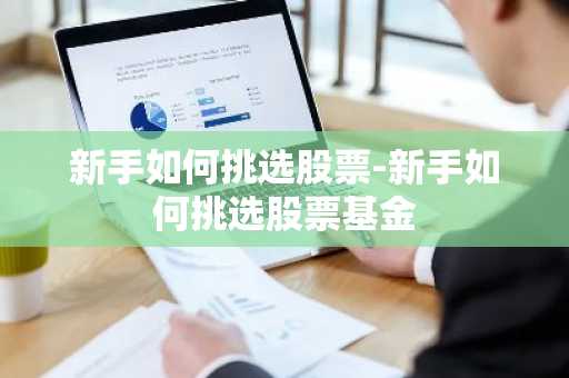 新手如何挑选股票-新手如何挑选股票基金