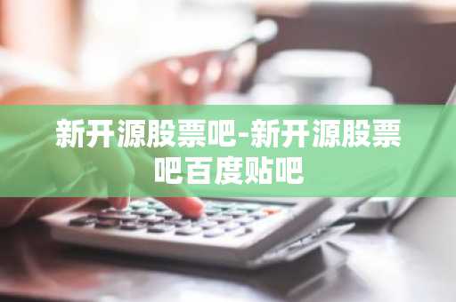 新开源股票吧-新开源股票吧百度贴吧