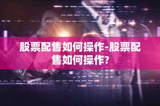 股票配售如何操作-股票配售如何操作?