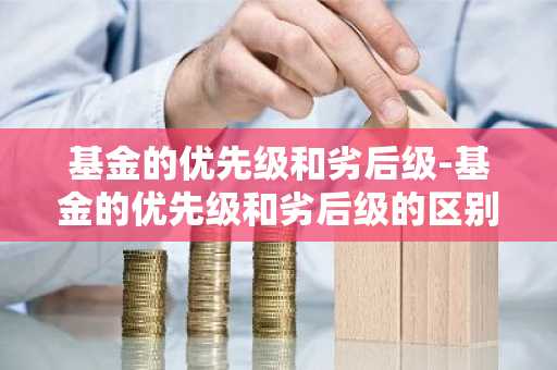 基金的优先级和劣后级-基金的优先级和劣后级的区别