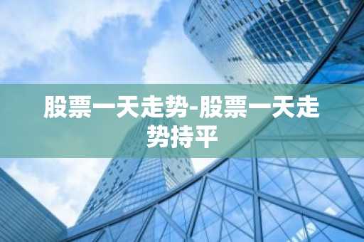 股票一天走势-股票一天走势持平