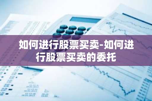 如何进行股票买卖-如何进行股票买卖的委托