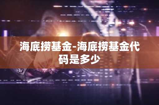 海底捞基金-海底捞基金代码是多少