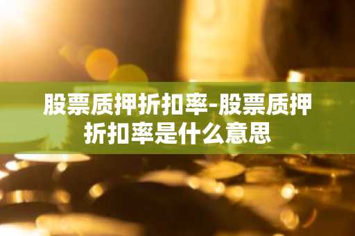 股票质押折扣率-股票质押折扣率是什么意思