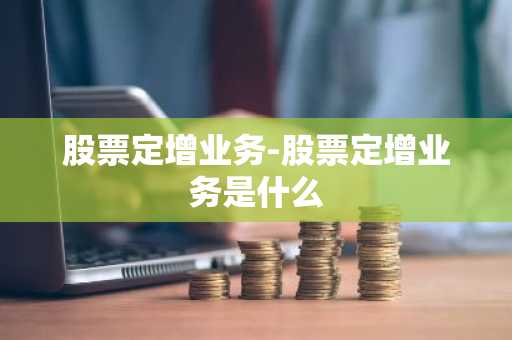 股票定增业务-股票定增业务是什么