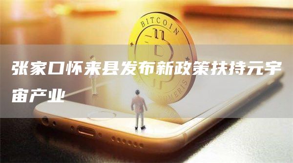 张家口怀来县发布新政策扶持元宇宙产业-**张图片-binance下载