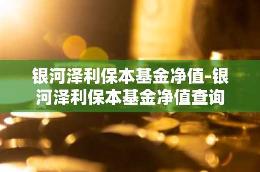 银河泽利保本基金净值-银河泽利保本基金净值查询