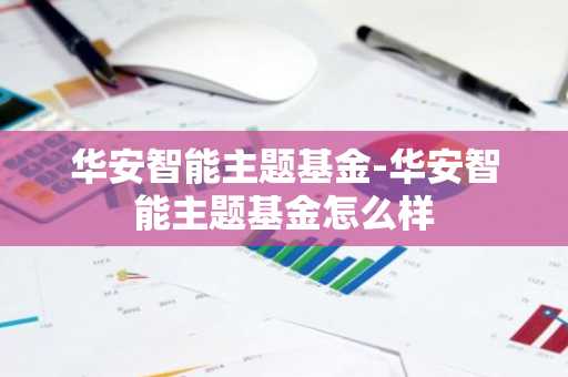 华安智能主题基金-华安智能主题基金怎么样