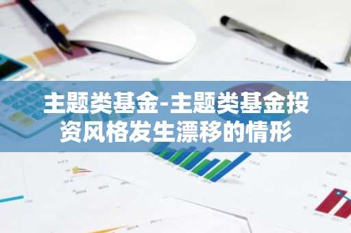 主题类基金-主题类基金投资风格发生漂移的情形