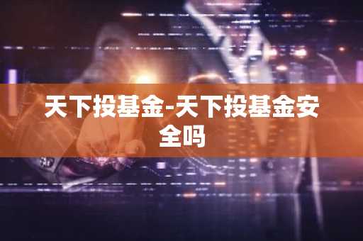 天下投基金-天下投基金安全吗