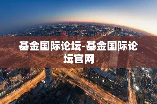 基金国际论坛-基金国际论坛官网