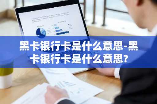 黑卡银行卡是什么意思-黑卡银行卡是什么意思?