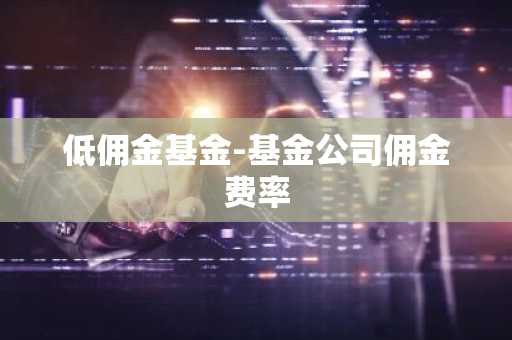 低佣金基金-基金公司佣金费率