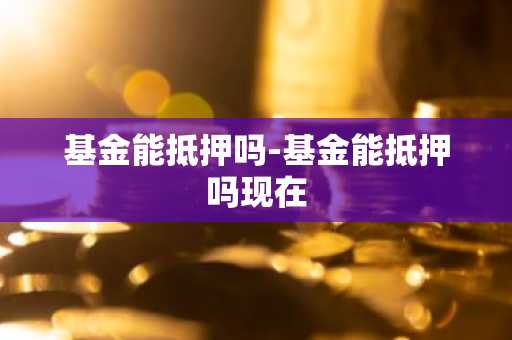 基金能抵押吗-基金能抵押吗现在
