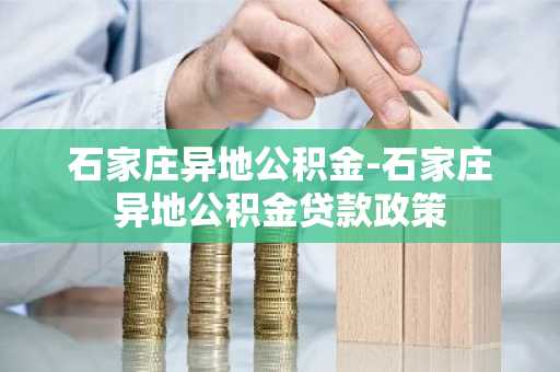 石家庄异地公积金-石家庄异地公积金贷款政策
