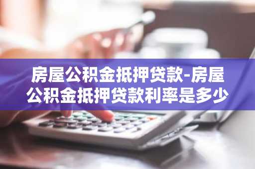 房屋公积金抵押贷款-房屋公积金抵押贷款利率是多少