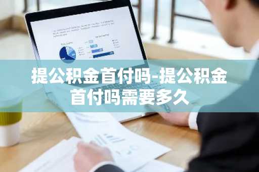 提公积金首付吗-提公积金首付吗需要多久