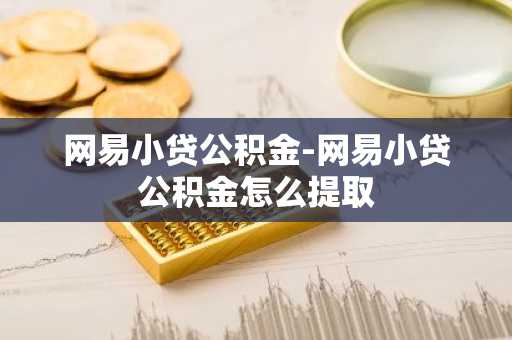 网易小贷公积金-网易小贷公积金怎么提取