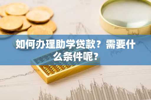 如何办理助学贷款？需要什么条件呢？