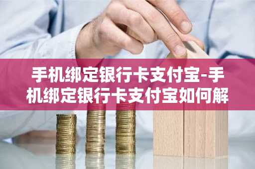 手机绑定银行卡支付宝-手机绑定银行卡支付宝如何解除自动扣款