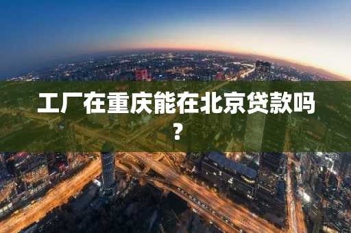 工厂在重庆能在北京贷款吗？