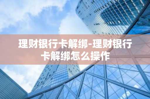 理财银行卡解绑-理财银行卡解绑怎么操作