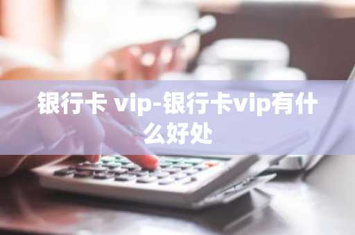 银行卡 vip-银行卡vip有什么好处
