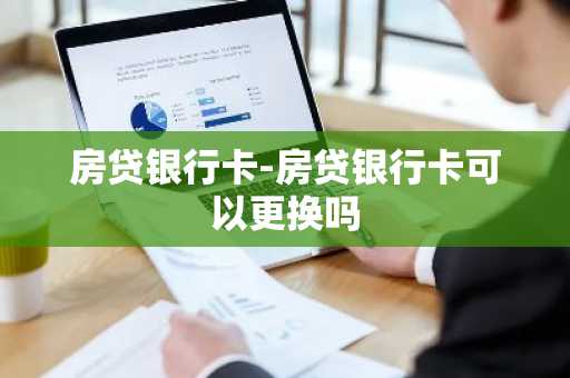 房贷银行卡-房贷银行卡可以更换吗