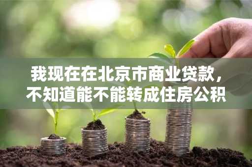 我现在在北京市商业贷款,不知道能不能转成住房公积金贷款呢?