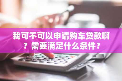 我可不可以申请购车贷款啊?需要满足什么条件?