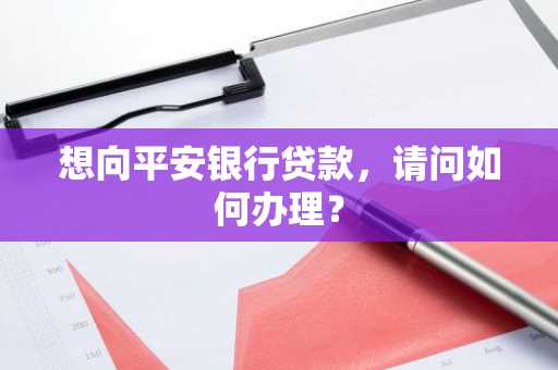 想向平安银行贷款,请问如何办理?