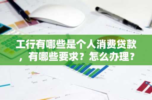 工行有哪些是个人消费贷款,有哪些要求?怎么办理?
