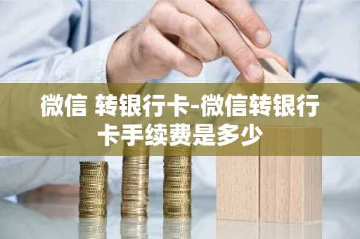 微信 转银行卡-微信转银行卡手续费是多少