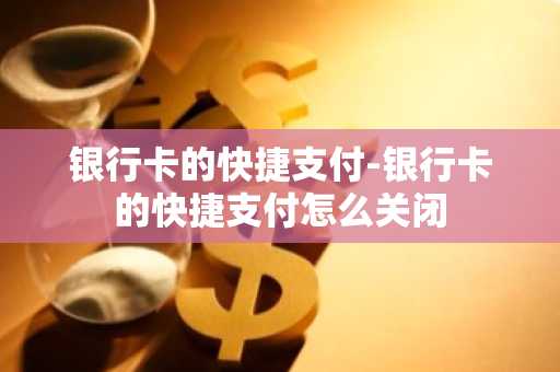 银行卡的快捷支付-银行卡的快捷支付怎么关闭