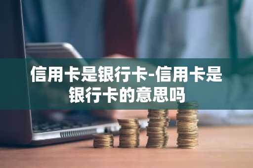 信用卡是银行卡-信用卡是银行卡的意思吗